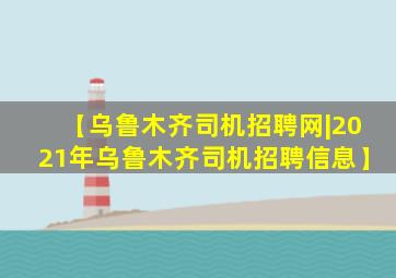 【乌鲁木齐司机招聘网|2021年乌鲁木齐司机招聘信息】